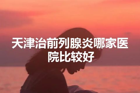 天津治前列腺炎哪家医院比较好