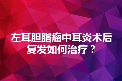 左耳胆脂瘤中耳炎术后复发如何治疗？