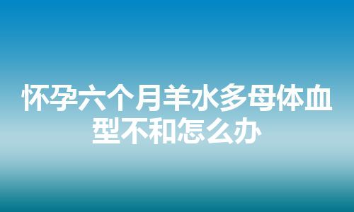 怀孕六个月羊水多母体血型不和怎么办