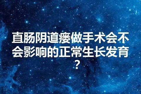 直肠阴道瘘做手术会不会影响的正常生长发育？