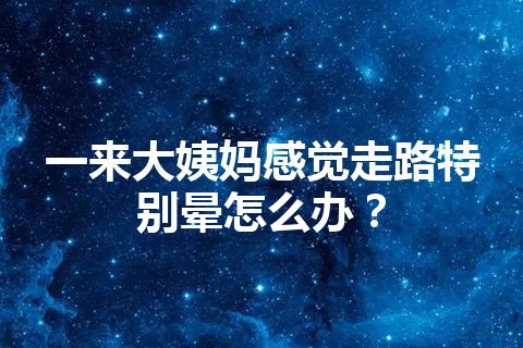 一来大姨妈感觉走路特别晕怎么办？