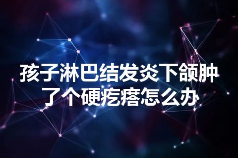 孩子淋巴结发炎下颌肿了个硬疙瘩怎么办