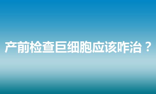 产前检查巨细胞应该咋治？