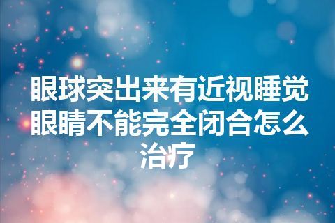 眼球突出来有近视睡觉眼睛不能完全闭合怎么治疗