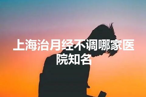 上海治月经不调哪家医院知名