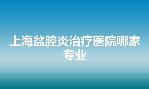 上海盆腔炎治疗医院哪家专业