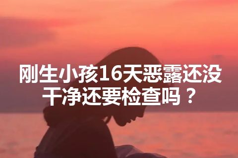 刚生小孩16天恶露还没干净还要检查吗？