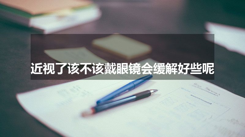 近视了该不该戴眼镜会缓解好些呢