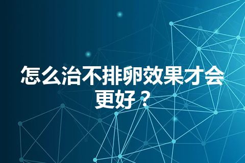 怎么治不排卵效果才会更好？