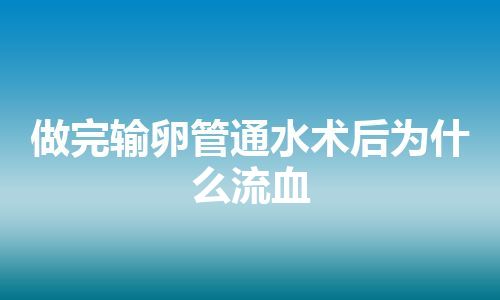 做完输卵管通水术后为什么流血