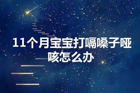 11个月宝宝打嗝嗓子哑咳怎么办