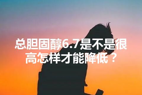 总胆固醇6.7是不是很高怎样才能降低？