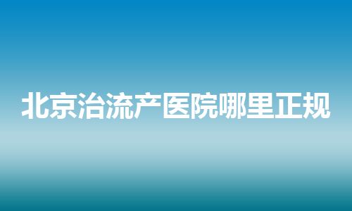 北京治流产医院哪里正规