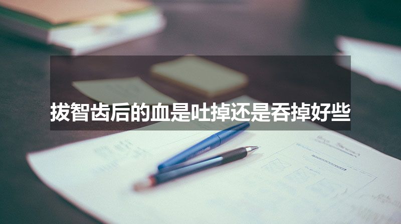 拔智齿后的血是吐掉还是吞掉好些