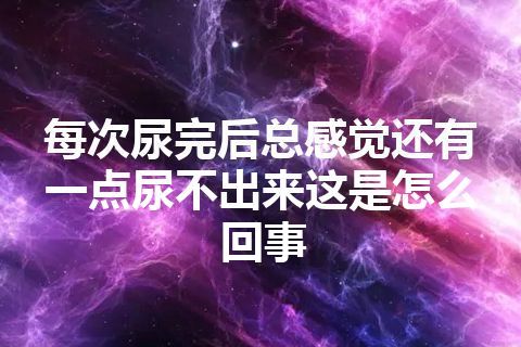 每次尿完后总感觉还有一点尿不出来这是怎么回事