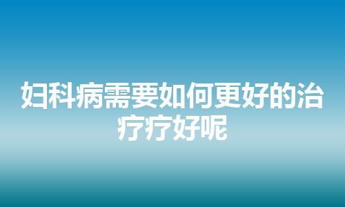 妇科病需要如何更好的治疗疗好呢