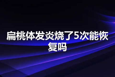 扁桃体发炎烧了5次能恢复吗