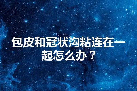 包皮和冠状沟粘连在一起怎么办？