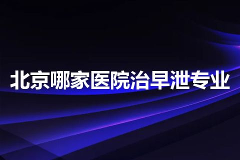 北京哪家医院治早泄专业