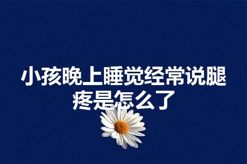 小孩晚上睡觉经常说腿疼是怎么了