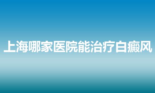 上海哪家医院能治疗白癜风