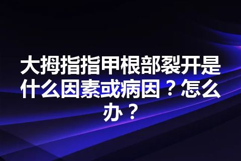 大拇指指甲根部裂开是什么因素或病因？怎么办？