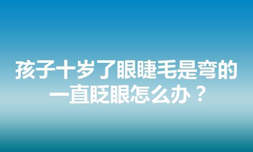 孩子十岁了眼睫毛是弯的一直眨眼怎么办？