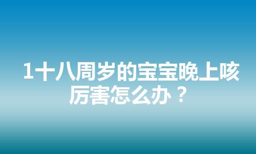 1十八周岁的宝宝晚上咳厉害怎么办？