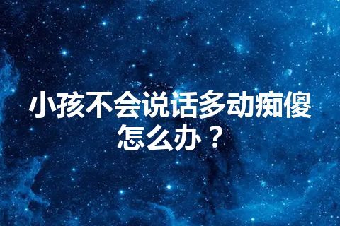 小孩不会说话多动痴傻怎么办？