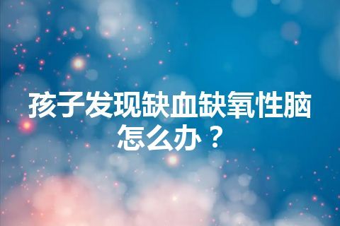 孩子发现缺血缺氧性脑怎么办？