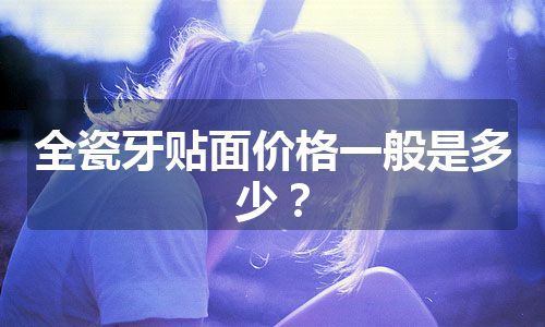 全瓷牙贴面价格一般是多少？