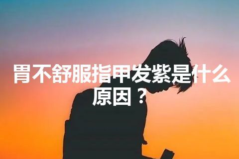 胃不舒服指甲发紫是什么原因？