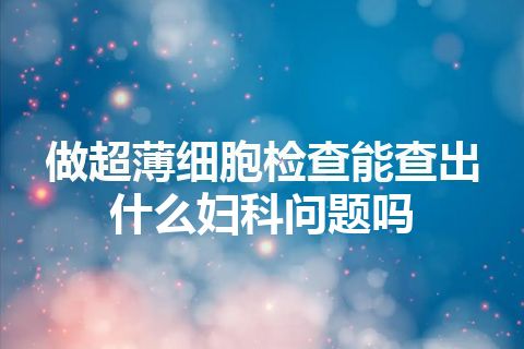 做超薄细胞检查能查出什么妇科问题吗