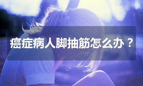 癌症病人脚抽筋怎么办？