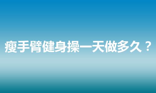 瘦手臂健身操一天做多久？