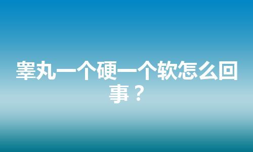 睾丸一个硬一个软怎么回事？