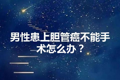 男性患上胆管癌不能手术怎么办？