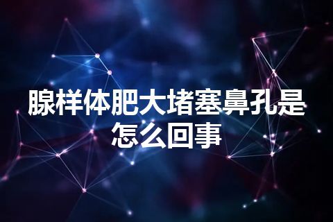 腺样体肥大堵塞鼻孔是怎么回事