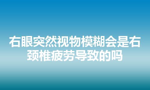 右眼突然视物模糊会是右颈椎疲劳导致的吗