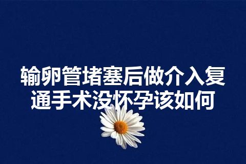 输卵管堵塞后做介入复通手术没怀孕该如何