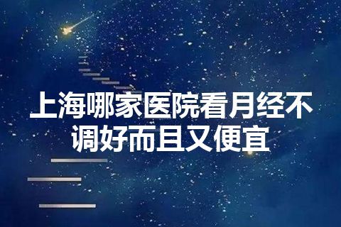 上海哪家医院看月经不调好而且又便宜