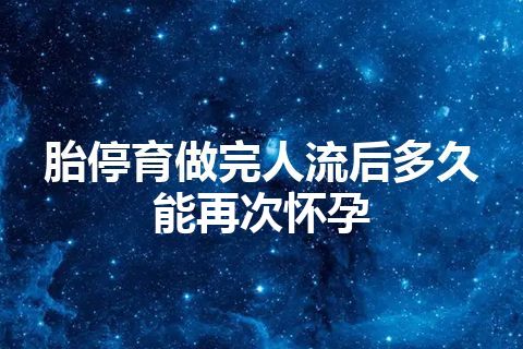 胎停育做完人流后多久能再次怀孕