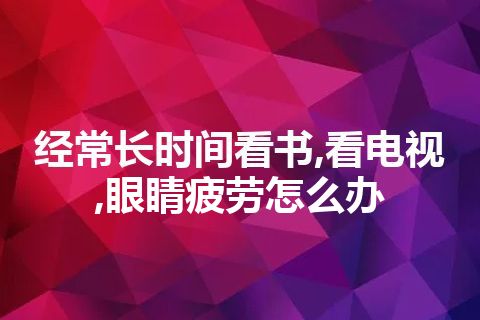 经常长时间看书,看电视,眼睛疲劳怎么办