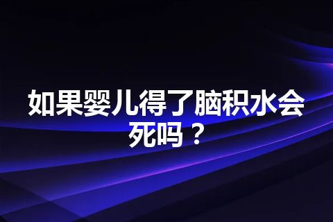 如果婴儿得了脑积水会死吗？