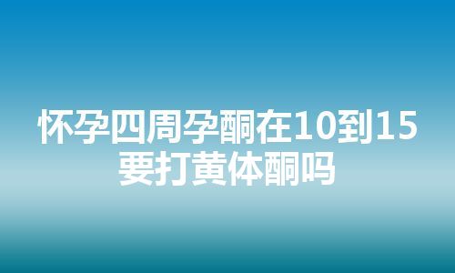 怀孕四周孕酮在10到15要打黄体酮吗