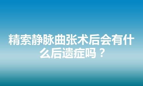 精索静脉曲张术后会有什么后遗症吗？