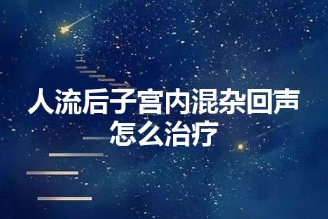 人流后子宫内混杂回声怎么治疗