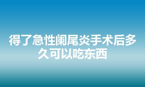 得了急性阑尾炎手术后多久可以吃东西