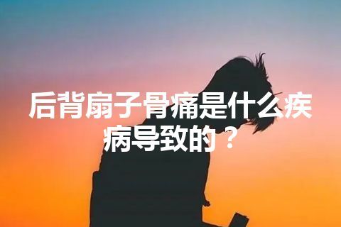 后背扇子骨痛是什么疾病导致的？