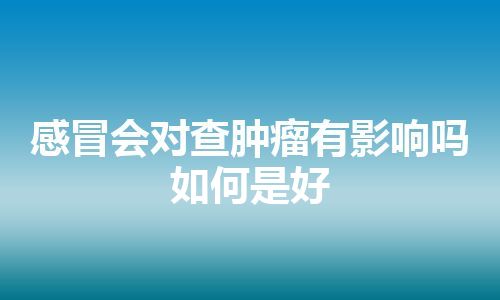 感冒会对查肿瘤有影响吗如何是好